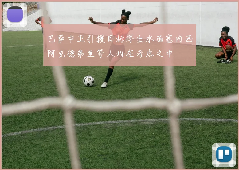 巴萨中卫引援目标浮出水面塞内西阿克德弗里等人均在考虑之中