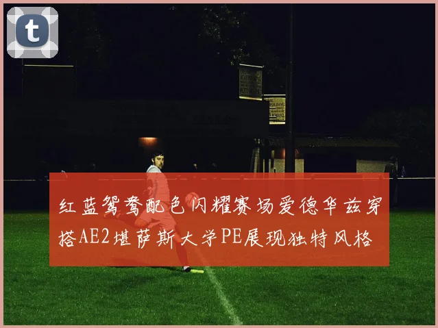 红蓝鸳鸯配色闪耀赛场爱德华兹穿搭AE2堪萨斯大学PE展现独特风格