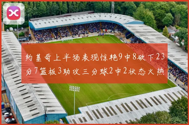 约基奇上半场表现惊艳9中8砍下23分7篮板3助攻三分球2中2状态火热