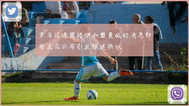罗马诺透露格伊加盟曼城的消息即将正式公布引发球迷热议