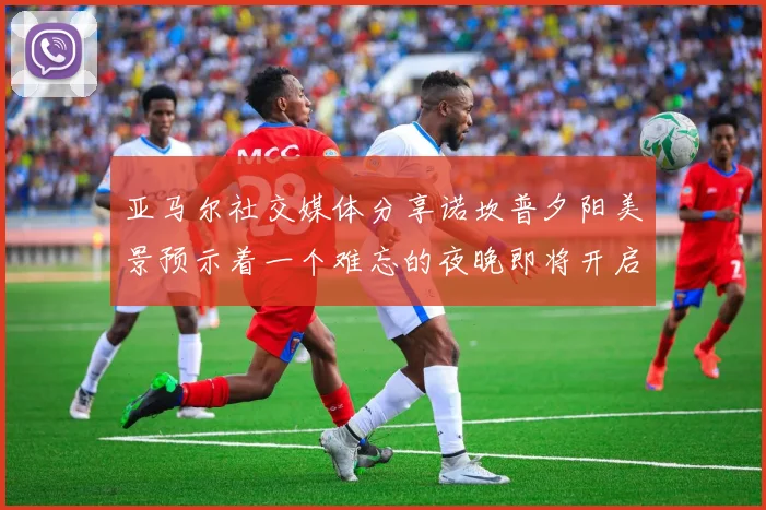 亚马尔社交媒体分享诺坎普夕阳美景预示着一个难忘的夜晚即将开启
