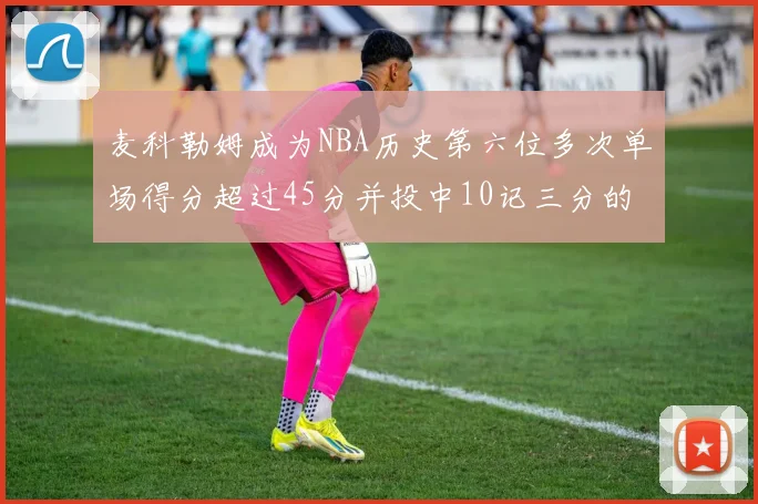 麦科勒姆成为NBA历史第六位多次单场得分超过45分并投中10记三分的球员