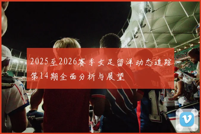 2025至2026赛季女足留洋动态追踪第14期全面分析与展望
