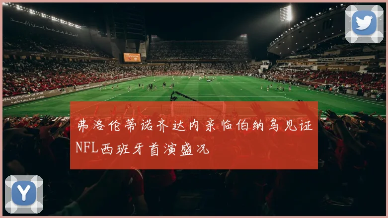 弗洛伦蒂诺齐达内亲临伯纳乌见证NFL西班牙首演盛况