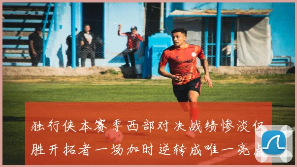 独行侠本赛季西部对决战绩惨淡仅胜开拓者一场加时逆转成唯一亮点