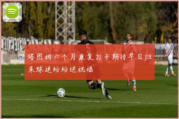 塔图姆六个月康复打卡期待早日归来球迷纷纷送祝福