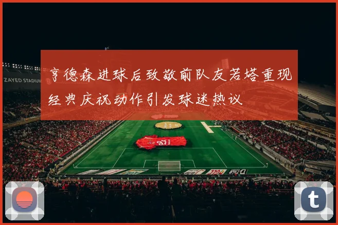 亨德森进球后致敬前队友若塔重现经典庆祝动作引发球迷热议