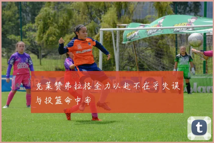 克莱赞弗拉格全力以赴不在乎失误与投篮命中率