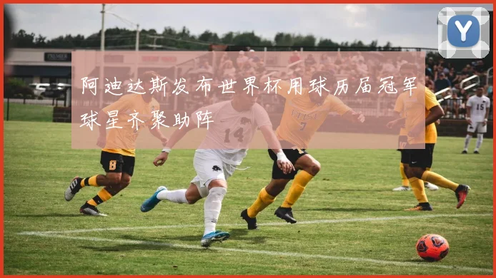 阿迪达斯发布世界杯用球历届冠军球星齐聚助阵