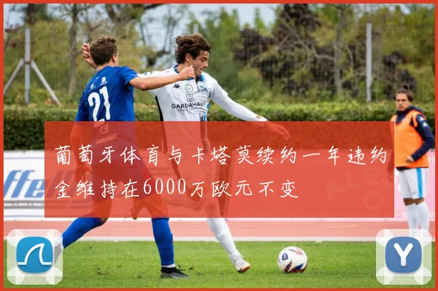 葡萄牙体育与卡塔莫续约一年违约金维持在6000万欧元不变
