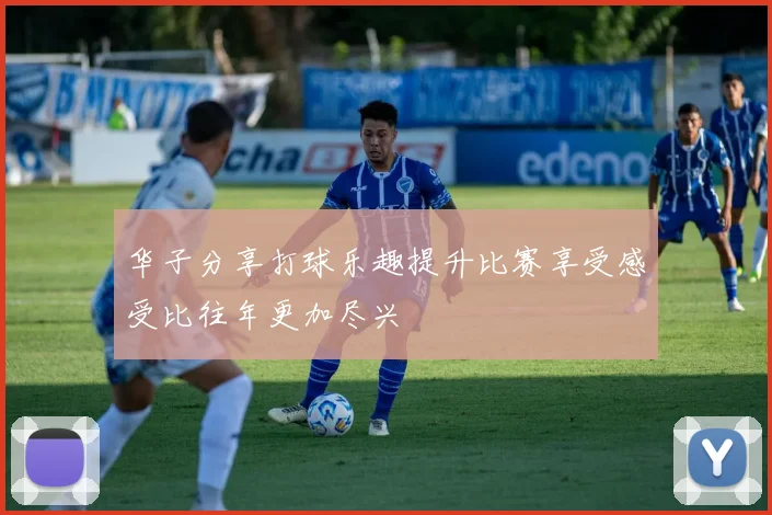 华子分享打球乐趣提升比赛享受感受比往年更加尽兴
