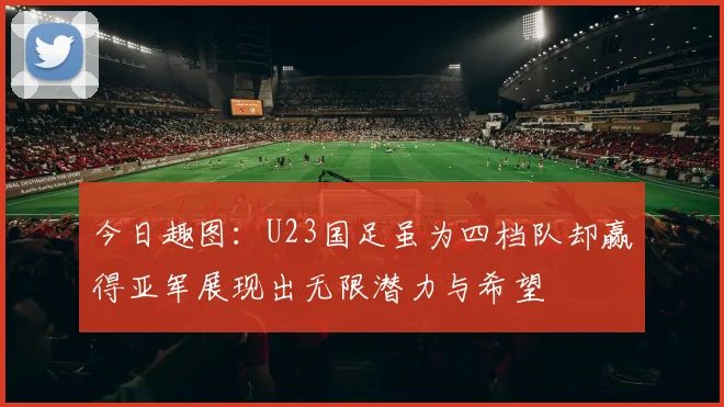 今日趣图：U23国足虽为四档队却赢得亚军展现出无限潜力与希望