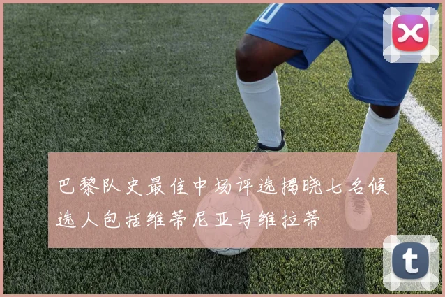 巴黎队史最佳中场评选揭晓七名候选人包括维蒂尼亚与维拉蒂