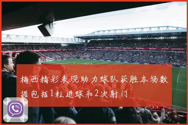 梅西精彩表现助力球队获胜本场数据包括1粒进球和2次射门
