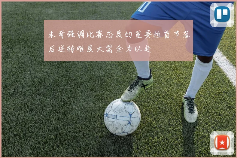 米奇强调比赛态度的重要性首节落后逆转难度大需全力以赴