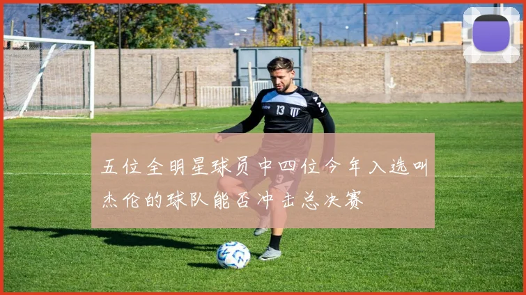 五位全明星球员中四位今年入选叫杰伦的球队能否冲击总决赛
