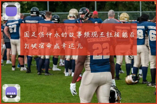 国足伤仲永的故事频现王钰栋能否打破宿命成幸运儿