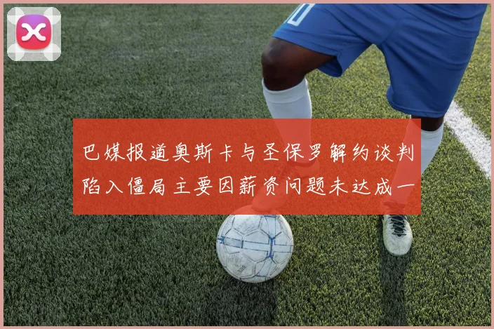 巴媒报道奥斯卡与圣保罗解约谈判陷入僵局主要因薪资问题未达成一致
