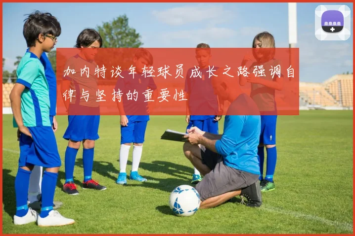 加内特谈年轻球员成长之路强调自律与坚持的重要性