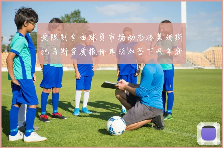 受限制自由球员市场动态格莱姆斯托马斯资质报价库明加签下两年新合同