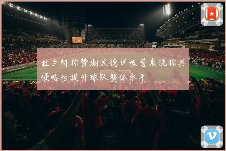 杜兰特称赞谢泼德训练营表现称其侵略性提升球队整体水平
