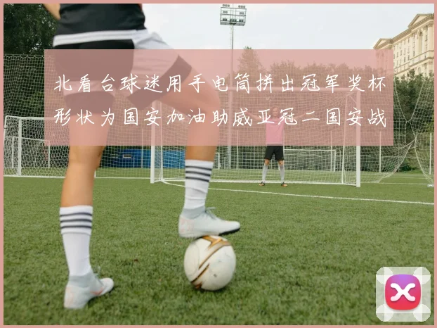 北看台球迷用手电筒拼出冠军奖杯形状为国安加油助威亚冠二国安战麦克阿瑟