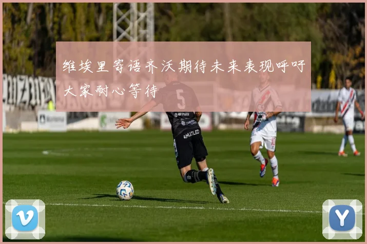 维埃里寄语齐沃期待未来表现呼吁大家耐心等待